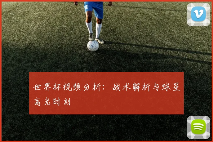 世界杯视频分析：战术解析与球星高光时刻