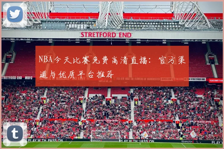 NBA今天比赛免费高清直播：官方渠道与优质平台推荐