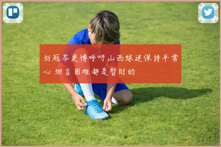 刘冠岑更博呼吁山西球迷保持平常心 坦言困难都是暂时的
