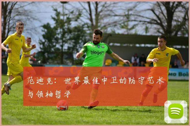 范迪克：世界最佳中卫的防守艺术与领袖哲学