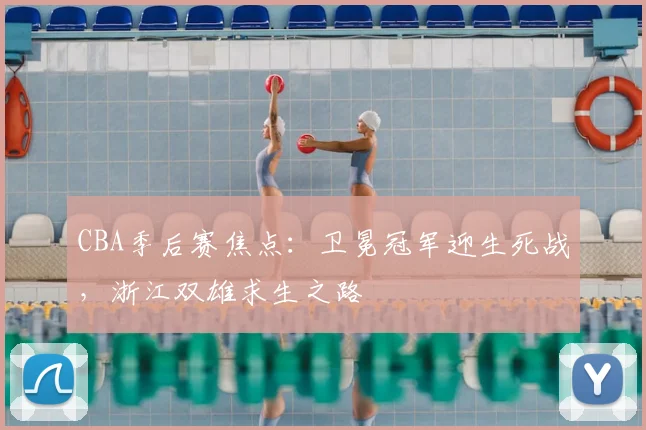 CBA季后赛焦点：卫冕冠军迎生死战，浙江双雄求生之路