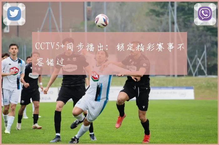 CCTV5+同步播出：锁定精彩赛事不容错过