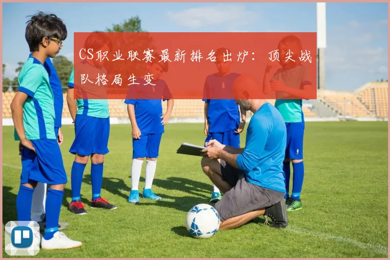 CS职业联赛最新排名出炉：顶尖战队格局生变