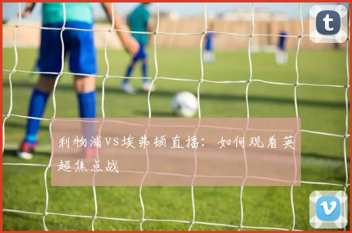 利物浦vs埃弗顿直播：如何观看英超焦点战