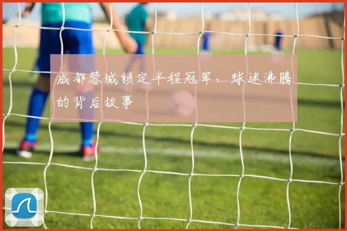 成都蓉城锁定半程冠军，球迷沸腾的背后故事