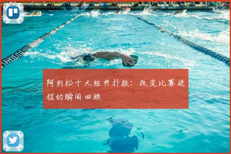 阿利松十大经典扑救：改变比赛进程的瞬间回顾