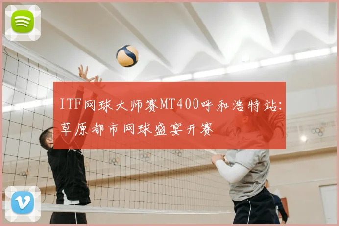 ITF网球大师赛MT400呼和浩特站：草原都市网球盛宴开赛