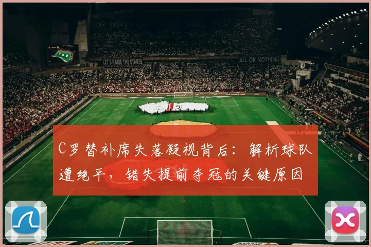 C罗替补席失落凝视背后:解析球队遭绝平,错失提前夺冠的关键原因