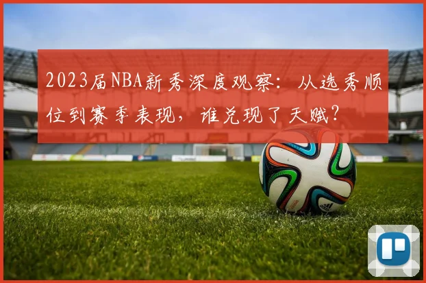 2023届NBA新秀深度观察：从选秀顺位到赛季表现，谁兑现了天赋？