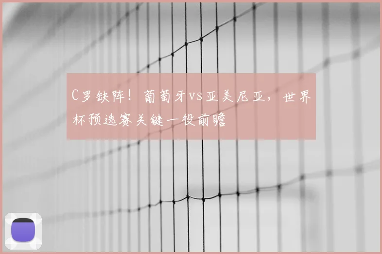 C罗缺阵！葡萄牙vs亚美尼亚，世界杯预选赛关键一役前瞻