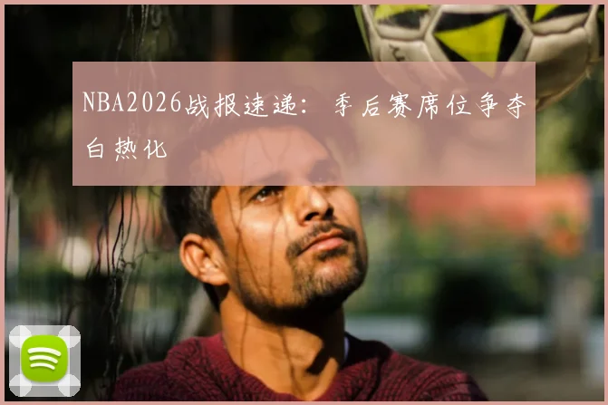 NBA2026战报速递：季后赛席位争夺白热化