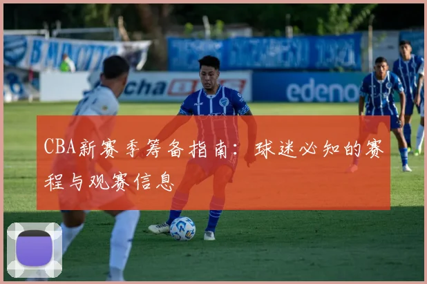 CBA新赛季筹备指南：球迷必知的赛程与观赛信息