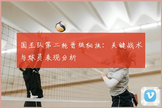 国王队第二轮晋级秘诀：关键战术与球员表现分析