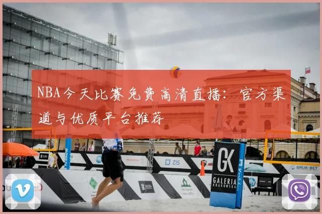 NBA今天比赛免费高清直播：官方渠道与优质平台推荐