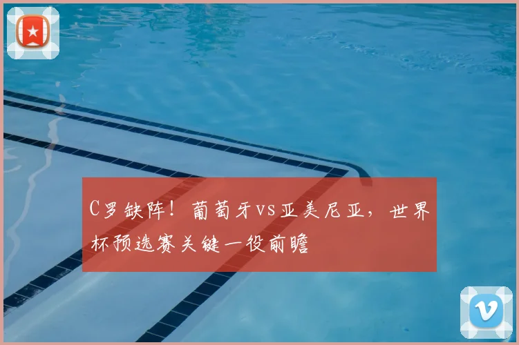 C罗缺阵！葡萄牙vs亚美尼亚，世界杯预选赛关键一役前瞻