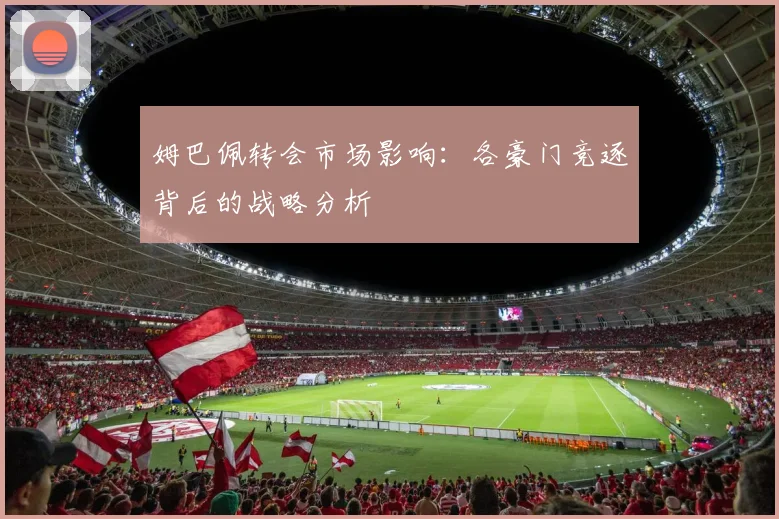 姆巴佩转会市场影响：各豪门竞逐背后的战略分析