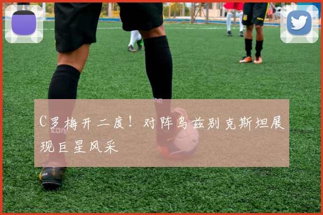 C罗梅开二度！对阵乌兹别克斯坦展现巨星风采