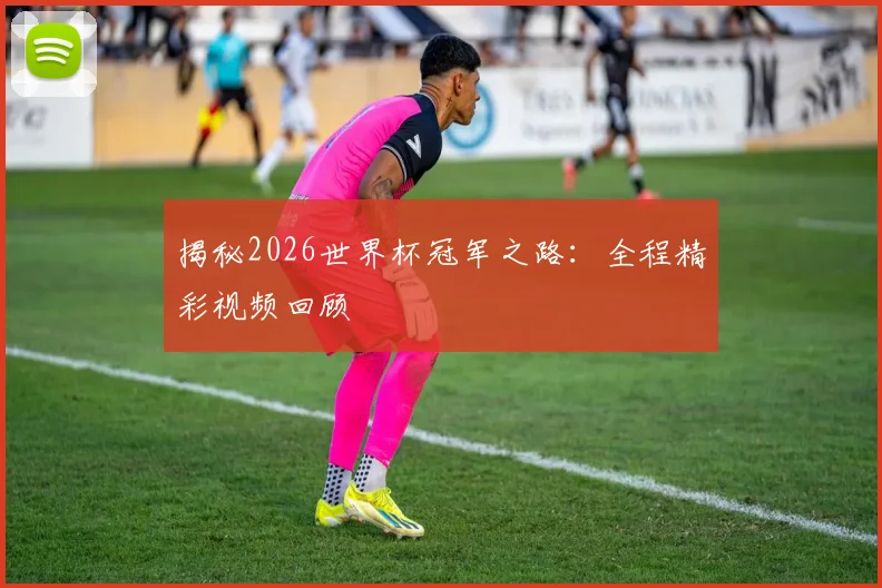 揭秘2026世界杯冠军之路：全程精彩视频回顾