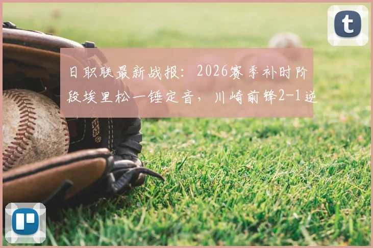 日职联最新战报：2026赛季补时阶段埃里松一锤定音，川崎前锋2-1逆转横滨水手