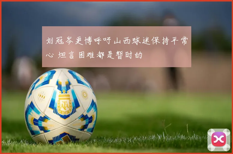 刘冠岑更博呼吁山西球迷保持平常心 坦言困难都是暂时的