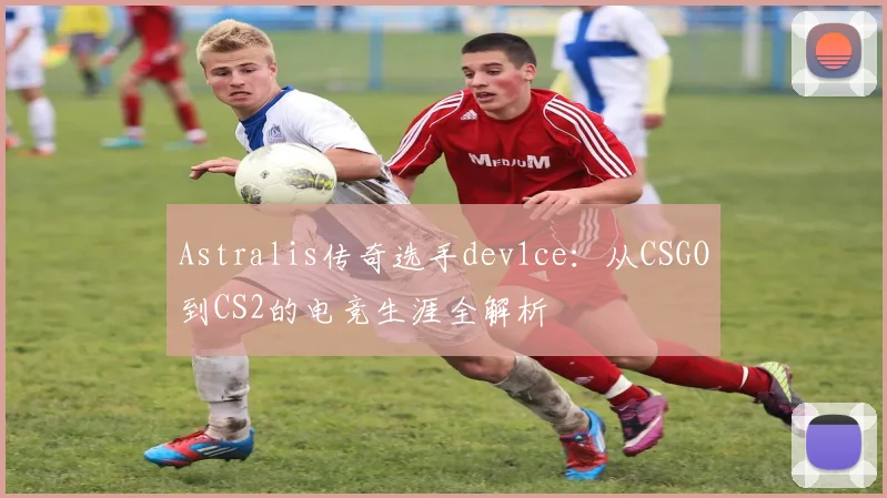 Astralis传奇选手dev1ce：从CSGO到CS2的电竞生涯全解析