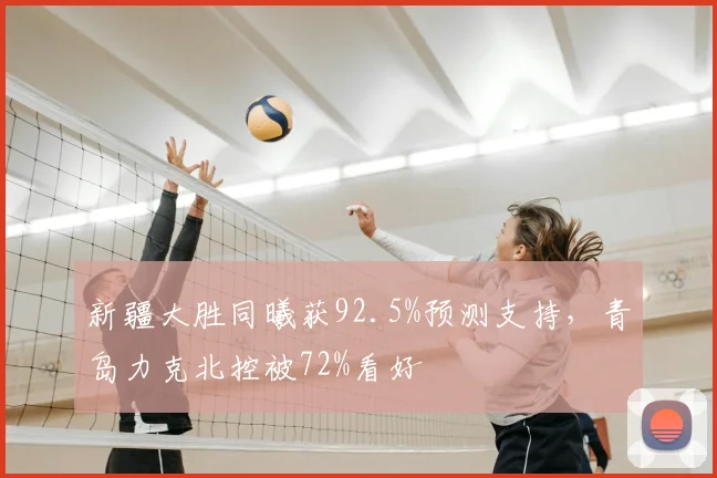 新疆大胜同曦获92.5%预测支持，青岛力克北控被72%看好