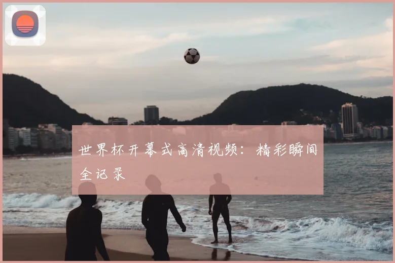 世界杯开幕式高清视频：精彩瞬间全记录