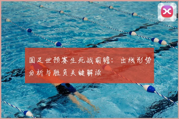 国足世预赛生死战前瞻：出线形势分析与胜负关键解读