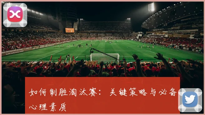 如何制胜淘汰赛：关键策略与必备心理素质