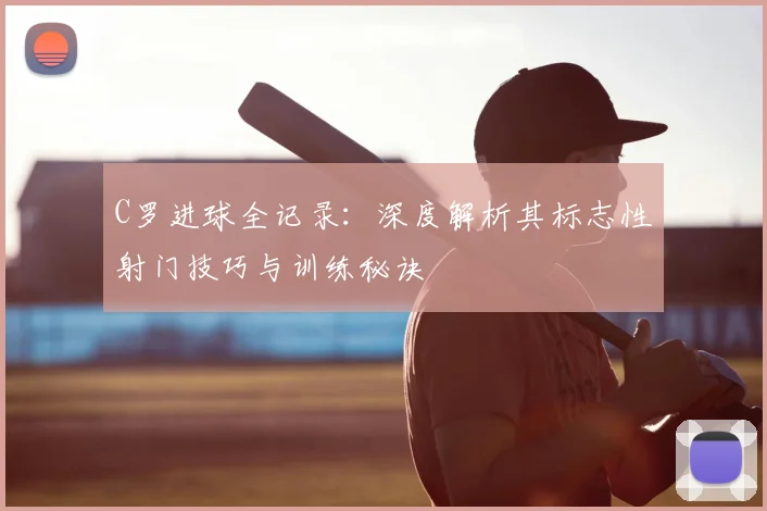 C罗进球全记录：深度解析其标志性射门技巧与训练秘诀