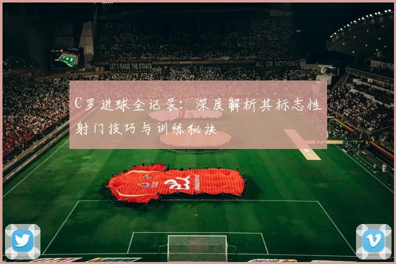 C罗进球全记录：深度解析其标志性射门技巧与训练秘诀