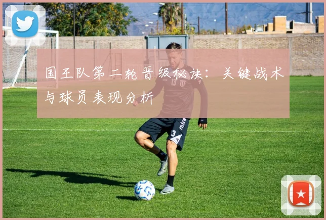 国王队第二轮晋级秘诀：关键战术与球员表现分析