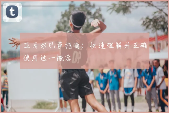 亚马尔巴萨指南:快速理解并正确使用这一概念