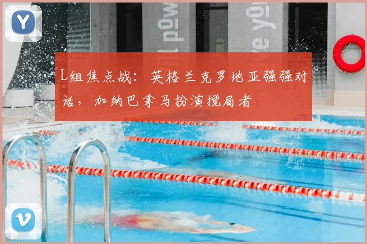 L组焦点战：英格兰克罗地亚强强对话，加纳巴拿马扮演搅局者