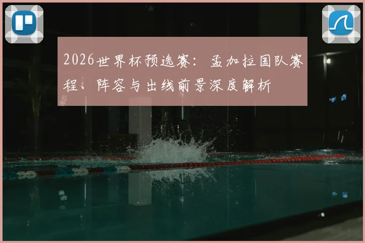 2026世界杯预选赛：孟加拉国队赛程、阵容与出线前景深度解析