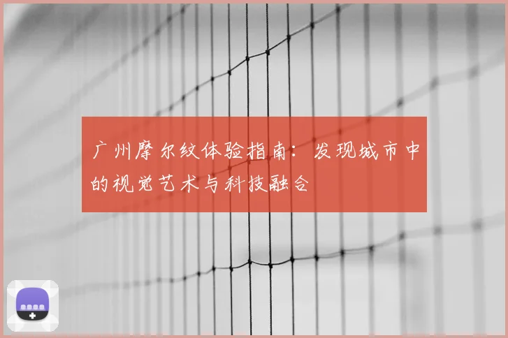 广州摩尔纹体验指南：发现城市中的视觉艺术与科技融合