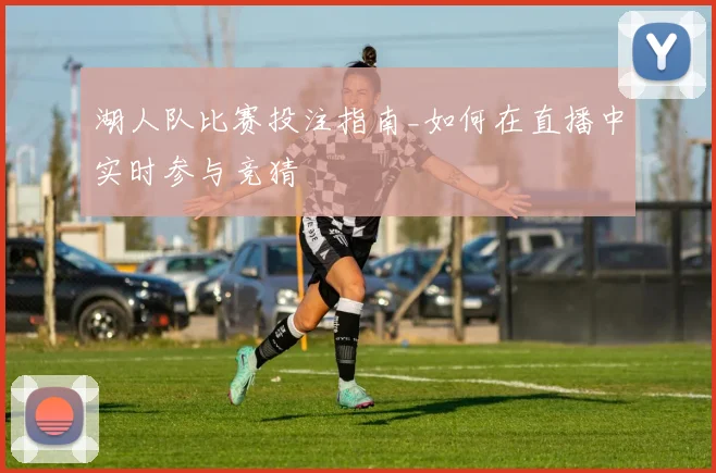 湖人队比赛投注指南_如何在直播中实时参与竞猜