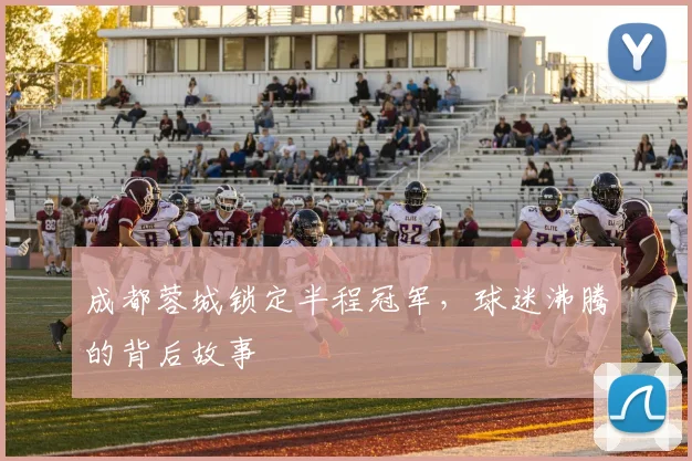 成都蓉城锁定半程冠军，球迷沸腾的背后故事