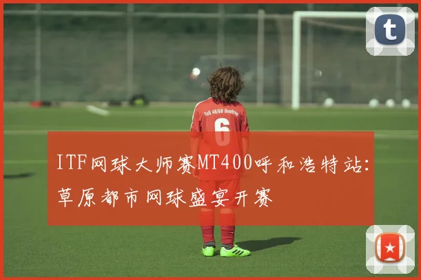 ITF网球大师赛MT400呼和浩特站：草原都市网球盛宴开赛