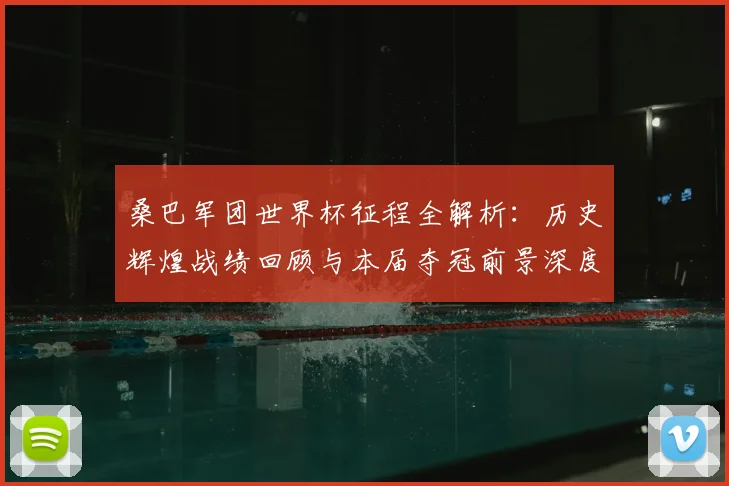 桑巴军团世界杯征程全解析：历史辉煌战绩回顾与本届夺冠前景深度探讨